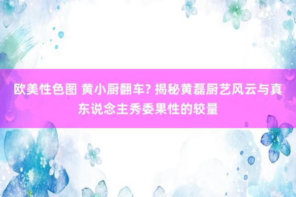 欧美性色图 黄小厨翻车? 揭秘黄磊厨艺风云与真东说念主秀委果性的较量