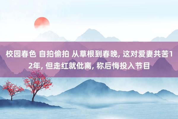 校园春色 自拍偷拍 从草根到春晚， 这对爱妻共苦12年， 但走红就仳离， 称后悔投入节目