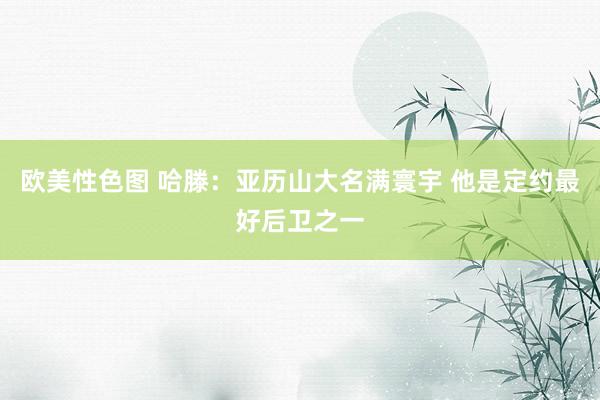 欧美性色图 哈滕：亚历山大名满寰宇 他是定约最好后卫之一