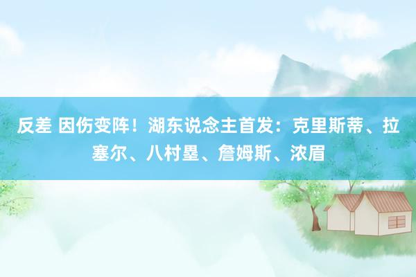 反差 因伤变阵！湖东说念主首发：克里斯蒂、拉塞尔、八村塁、詹姆斯、浓眉