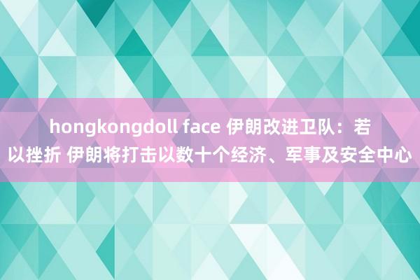 hongkongdoll face 伊朗改进卫队：若以挫折 伊朗将打击以数十个经济、军事及安全中心