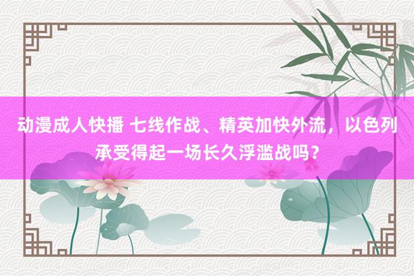 动漫成人快播 七线作战、精英加快外流，以色列承受得起一场长久浮滥战吗？