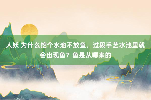 人妖 为什么挖个水池不放鱼，过段手艺水池里就会出现鱼？鱼是从哪来的