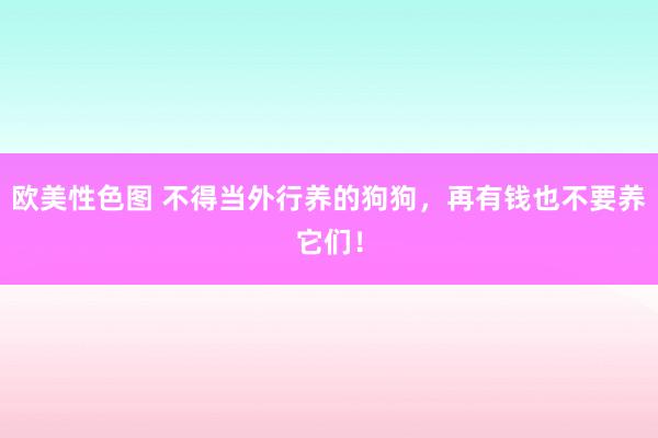 欧美性色图 不得当外行养的狗狗，再有钱也不要养它们！