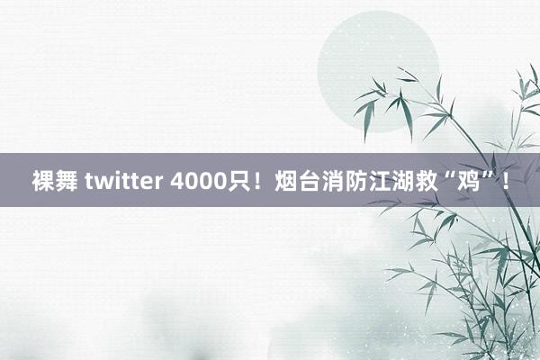 裸舞 twitter 4000只！烟台消防江湖救“鸡”！