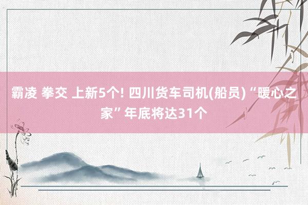 霸凌 拳交 上新5个! 四川货车司机(船员)“暖心之家”年底将达31个