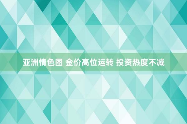 亚洲情色图 金价高位运转 投资热度不减