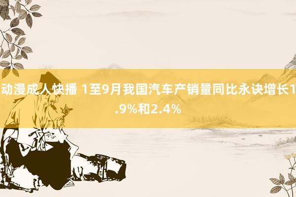 动漫成人快播 1至9月我国汽车产销量同比永诀增长1.9%和2.4%