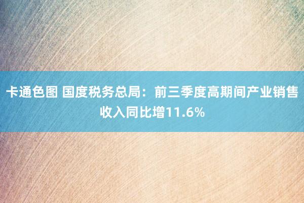 卡通色图 国度税务总局：前三季度高期间产业销售收入同比增11.6%