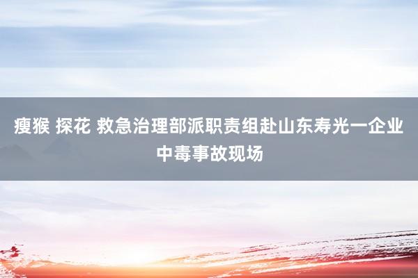 瘦猴 探花 救急治理部派职责组赴山东寿光一企业中毒事故现场