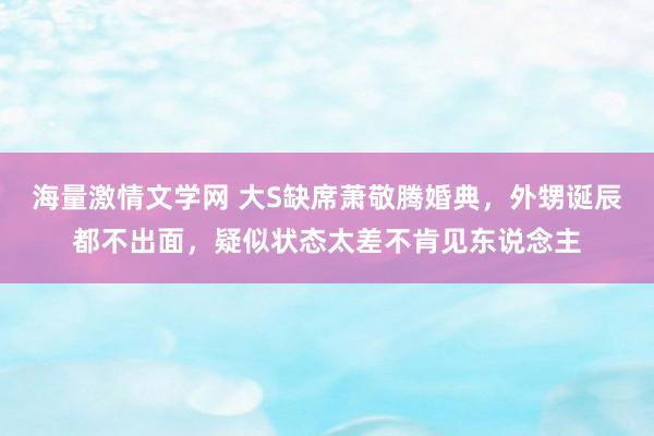 海量激情文学网 大S缺席萧敬腾婚典，外甥诞辰都不出面，疑似状态太差不肯见东说念主