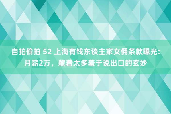 自拍偷拍 52 上海有钱东谈主家女佣条款曝光:月薪2万，藏着太多羞于说出口的玄妙