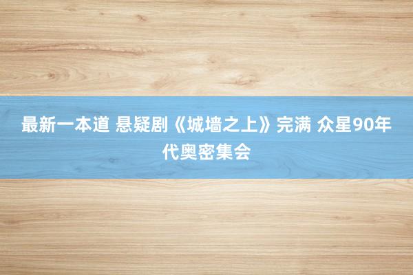 最新一本道 悬疑剧《城墙之上》完满 众星90年代奥密集会