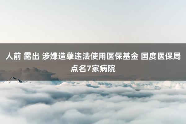 人前 露出 涉嫌造孽违法使用医保基金 国度医保局点名7家病院