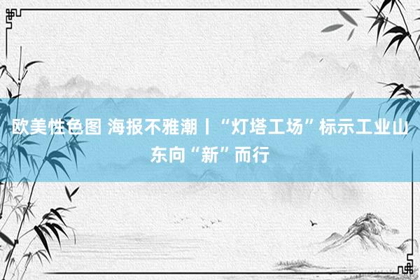 欧美性色图 海报不雅潮丨“灯塔工场”标示工业山东向“新”而行