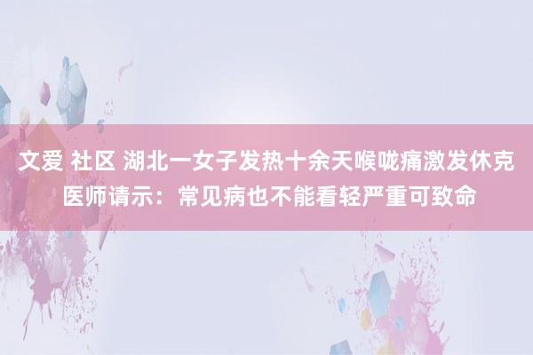 文爱 社区 湖北一女子发热十余天喉咙痛激发休克 医师请示：常见病也不能看轻严重可致命