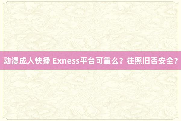 动漫成人快播 Exness平台可靠么？往照旧否安全？