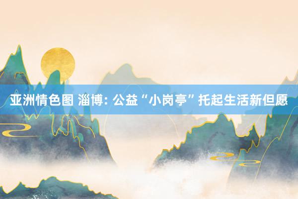 亚洲情色图 淄博: 公益“小岗亭”托起生活新但愿