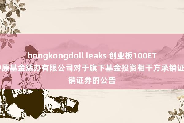 hongkongdoll leaks 创业板100ETF中原: 中原基金惩办有限公司对于旗下基金投资相干方承销证券的公告