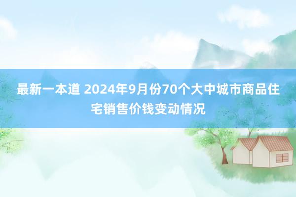 最新一本道 2024年9月份70个大中城市商品住宅销售价钱变动情况