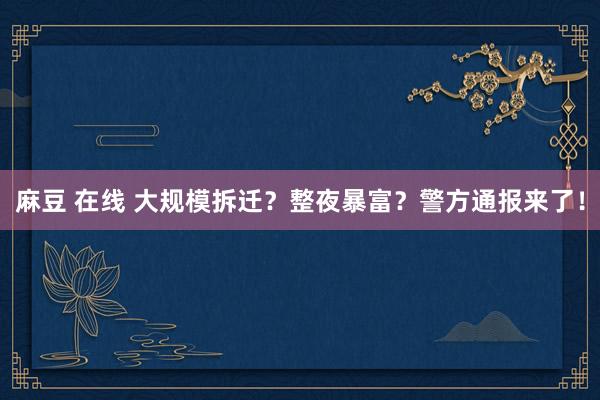 麻豆 在线 大规模拆迁？整夜暴富？警方通报来了！