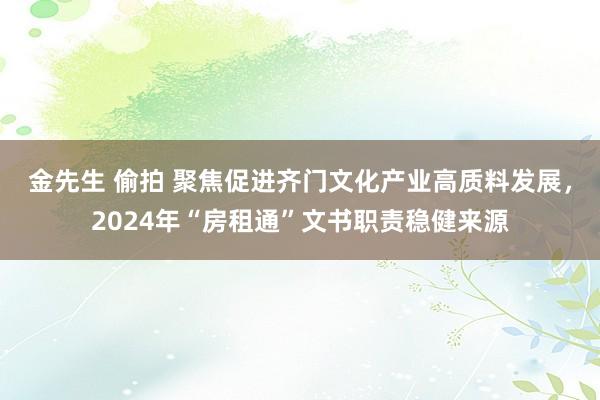 金先生 偷拍 聚焦促进齐门文化产业高质料发展，2024年“房租通”文书职责稳健来源