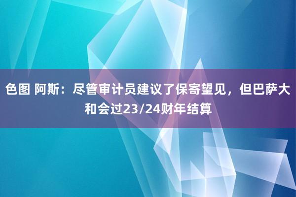 色图 阿斯：尽管审计员建议了保寄望见，但巴萨大和会过23/24财年结算