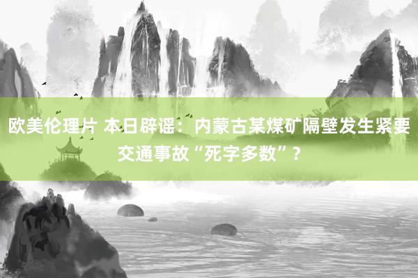 欧美伦理片 本日辟谣：内蒙古某煤矿隔壁发生紧要交通事故“死字多数”？