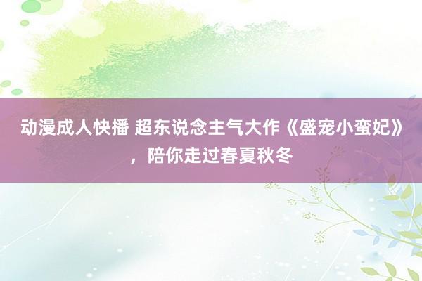 动漫成人快播 超东说念主气大作《盛宠小蛮妃》，陪你走过春夏秋冬