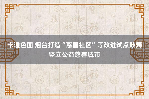 卡通色图 烟台打造“慈善社区”等改进试点鼓舞竖立公益慈善城市