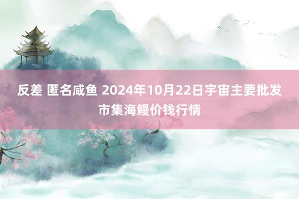 反差 匿名咸鱼 2024年10月22日宇宙主要批发市集海鳗价钱行情