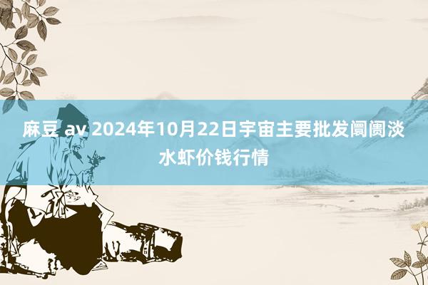 麻豆 av 2024年10月22日宇宙主要批发阛阓淡水虾价钱行情