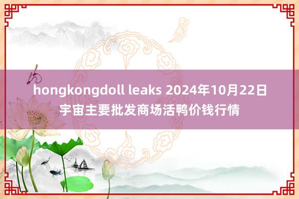 hongkongdoll leaks 2024年10月22日宇宙主要批发商场活鸭价钱行情