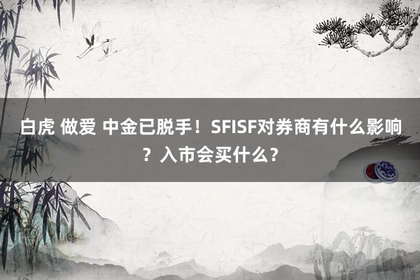 白虎 做爱 中金已脱手！SFISF对券商有什么影响？入市会买什么？