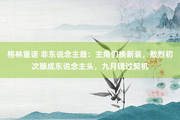 格林童话 非东说念主哉：主角们换新装，敖烈初次酿成东说念主头，九月错过契机