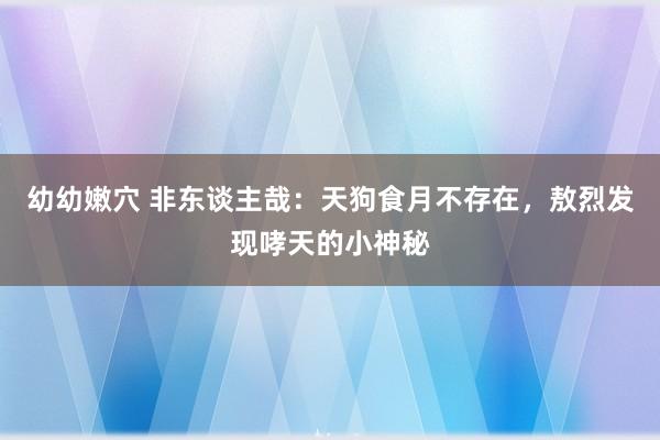 幼幼嫩穴 非东谈主哉：天狗食月不存在，敖烈发现哮天的小神秘