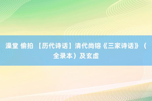 澡堂 偷拍 【历代诗话】清代尚镕《三家诗话》（全录本）及玄虚