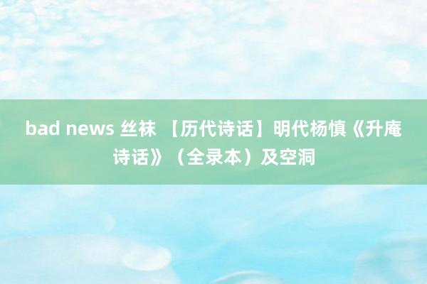 bad news 丝袜 【历代诗话】明代杨慎《升庵诗话》（全录本）及空洞