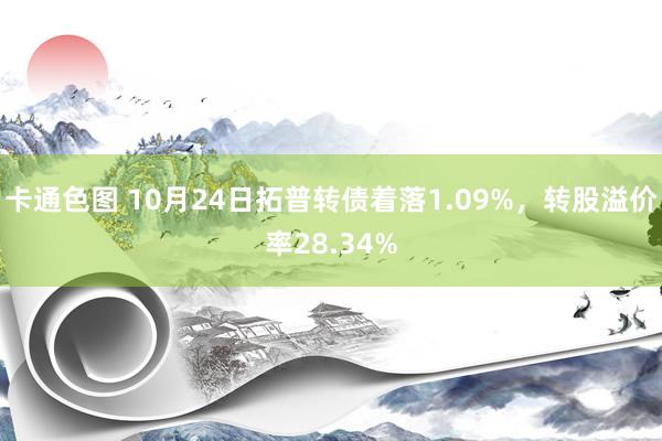 卡通色图 10月24日拓普转债着落1.09%，转股溢价率28.34%