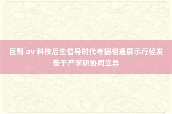 巨臀 av 科技后生倡导时代考据相通展示行径发奋于产学研协同立异