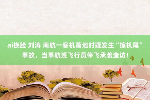 ai换脸 刘涛 南航一客机落地时疑发生“擦机尾”事故，当事航班飞行员停飞承袭造访！