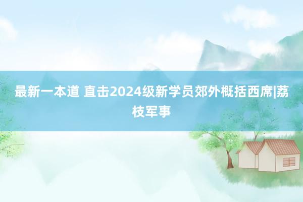 最新一本道 直击2024级新学员郊外概括西席|荔枝军事