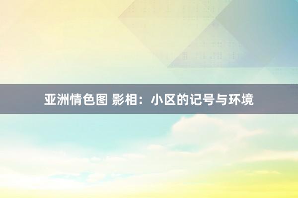 亚洲情色图 影相：小区的记号与环境