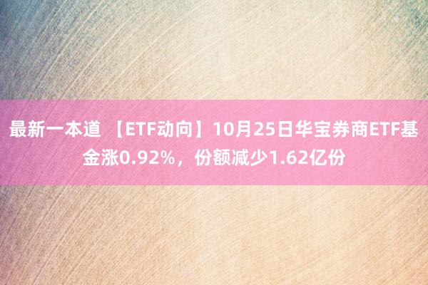 最新一本道 【ETF动向】10月25日华宝券商ETF基金涨0.92%，份额减少1.62亿份