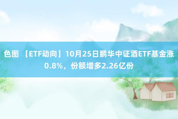 色图 【ETF动向】10月25日鹏华中证酒ETF基金涨0.8%，份额增多2.26亿份