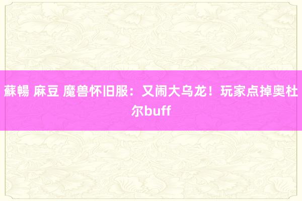 蘇暢 麻豆 魔兽怀旧服：又闹大乌龙！玩家点掉奥杜尔buff