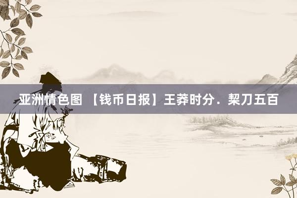 亚洲情色图 【钱币日报】王莽时分．栔刀五百