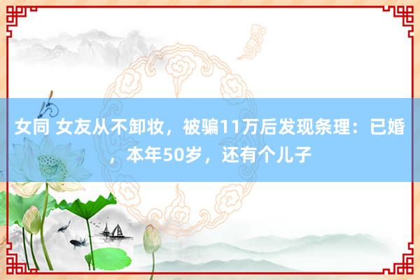 女同 女友从不卸妆，被骗11万后发现条理：已婚，本年50岁，还有个儿子