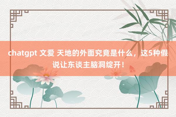 chatgpt 文爱 天地的外面究竟是什么，这5种假说让东谈主脑洞绽开！