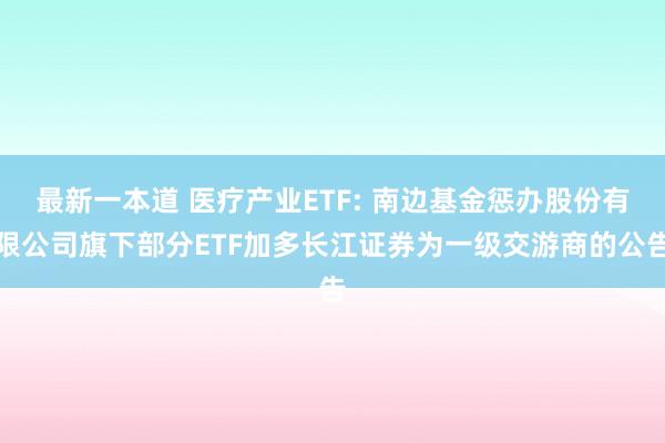 最新一本道 医疗产业ETF: 南边基金惩办股份有限公司旗下部分ETF加多长江证券为一级交游商的公告